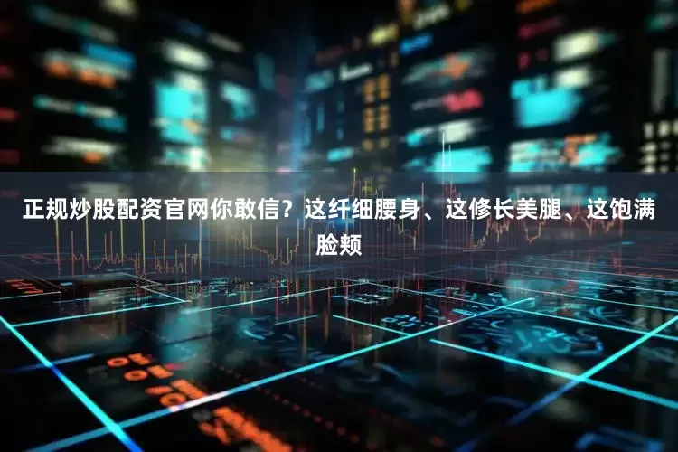 正规炒股配资官网你敢信？这纤细腰身、这修长美腿、这饱满脸颊