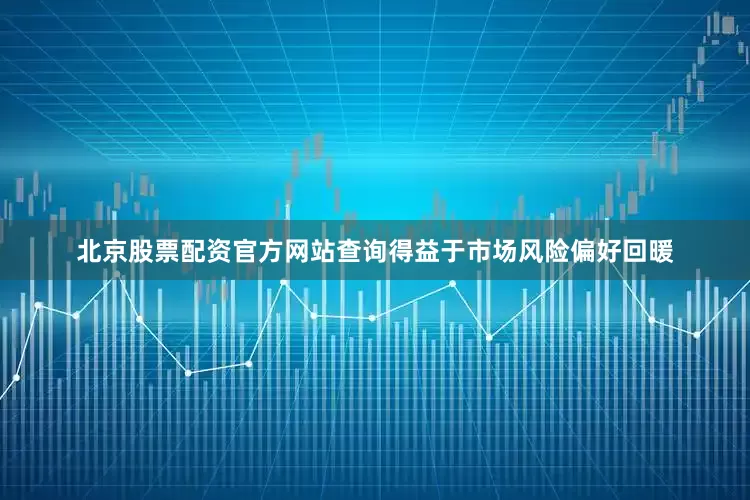 北京股票配资官方网站查询得益于市场风险偏好回暖
