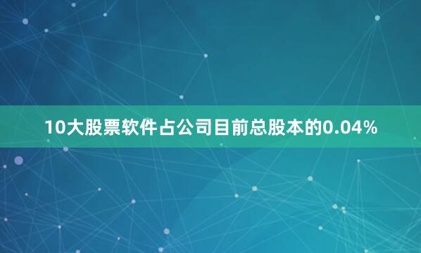 10大股票软件占公司目前总股本的0.04%
