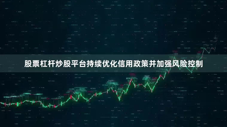 股票杠杆炒股平台持续优化信用政策并加强风险控制