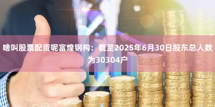 啥叫股票配资呢富煌钢构：截至2025年6月30日股东总人数为30304户