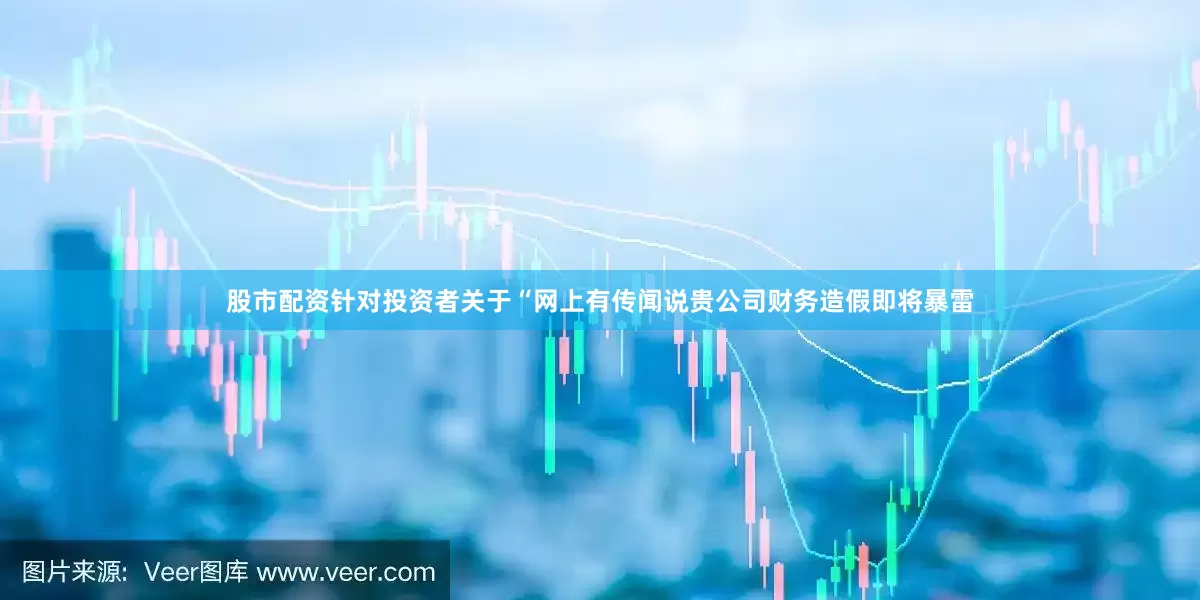 股市配资针对投资者关于“网上有传闻说贵公司财务造假即将暴雷