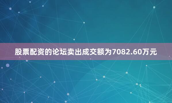 股票配资的论坛卖出成交额为7082.60万元