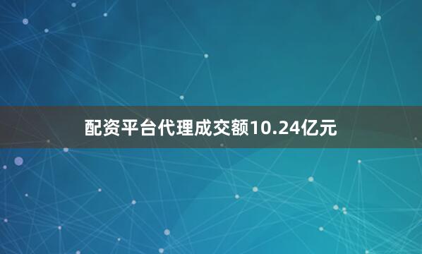 配资平台代理成交额10.24亿元