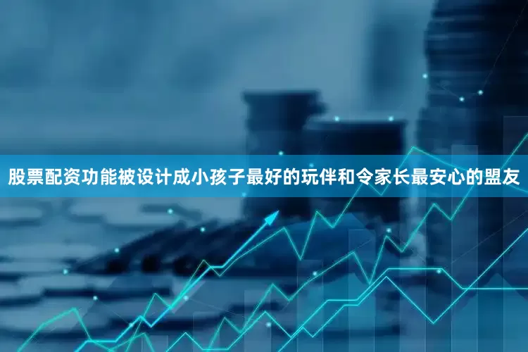 股票配资功能被设计成小孩子最好的玩伴和令家长最安心的盟友