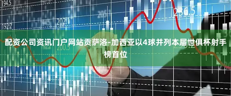 配资公司资讯门户网站贡萨洛-加西亚以4球并列本届世俱杯射手榜首位
