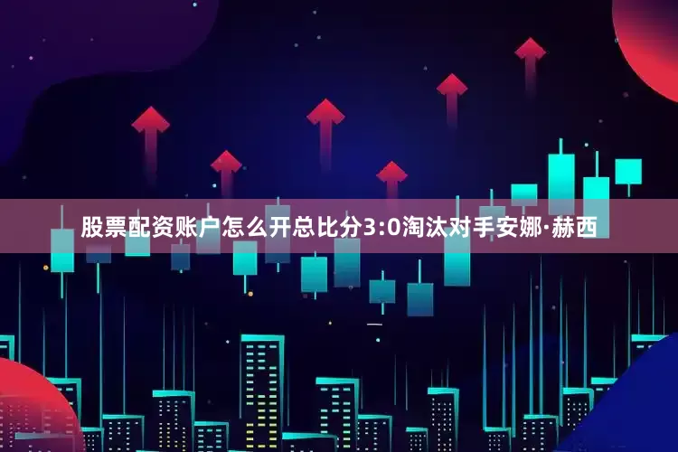 股票配资账户怎么开总比分3:0淘汰对手安娜·赫西
