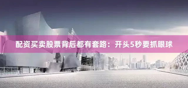 配资买卖股票背后都有套路：开头5秒要抓眼球