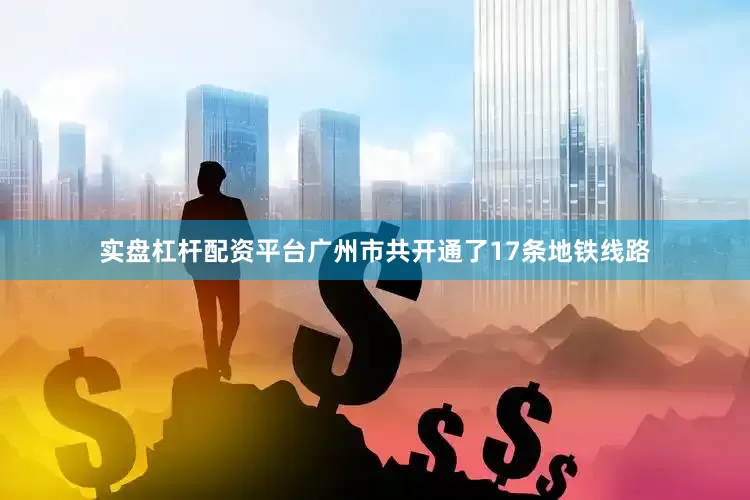 实盘杠杆配资平台广州市共开通了17条地铁线路