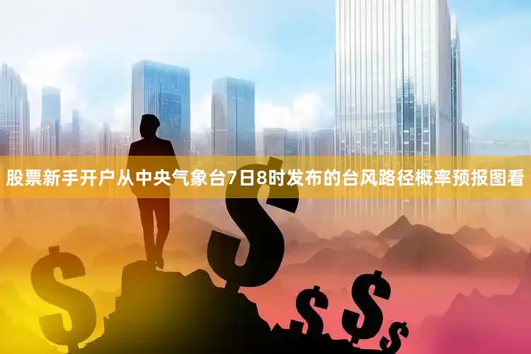 股票新手开户从中央气象台7日8时发布的台风路径概率预报图看
