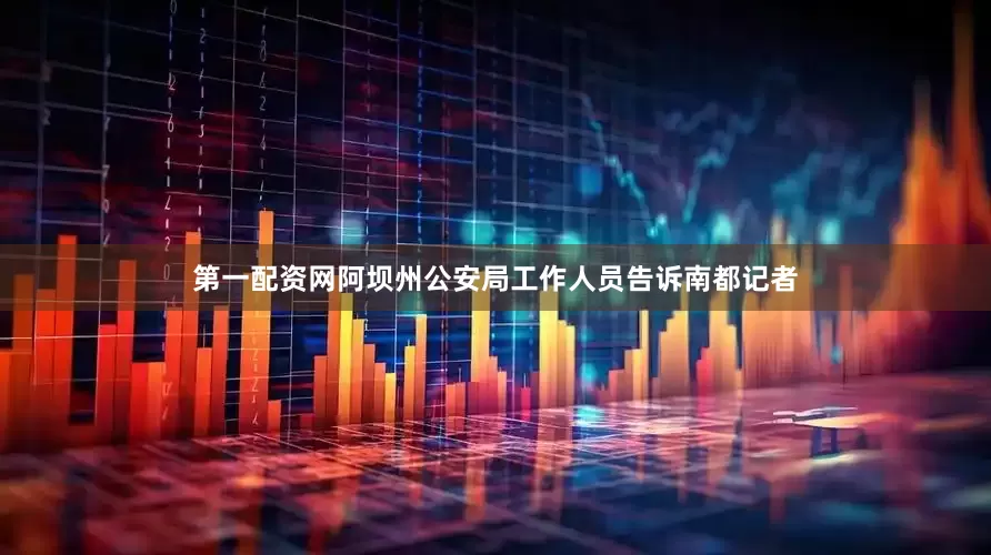 第一配资网阿坝州公安局工作人员告诉南都记者