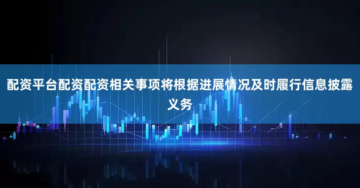配资平台配资配资相关事项将根据进展情况及时履行信息披露义务