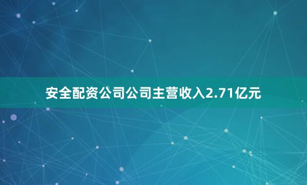 安全配资公司公司主营收入2.71亿元