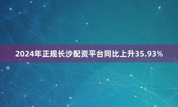 2024年正规长沙配资平台同比上升35.93%