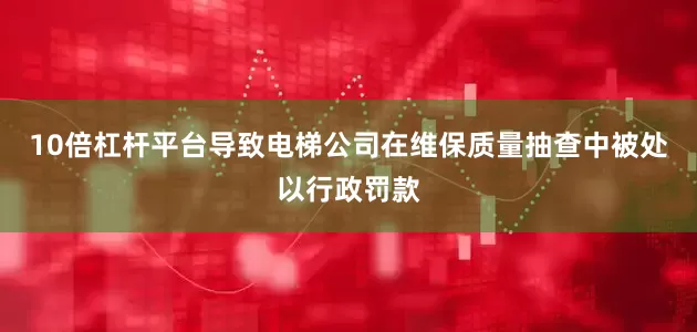 10倍杠杆平台导致电梯公司在维保质量抽查中被处以行政罚款