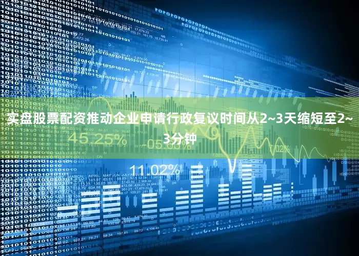 实盘股票配资推动企业申请行政复议时间从2~3天缩短至2~3分钟