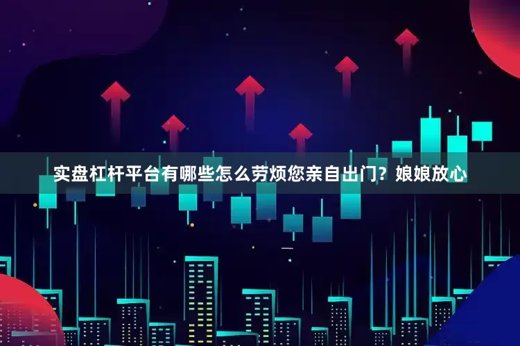 实盘杠杆平台有哪些怎么劳烦您亲自出门？娘娘放心