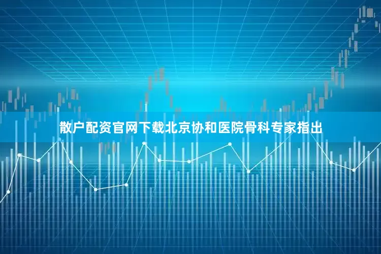 散户配资官网下载北京协和医院骨科专家指出