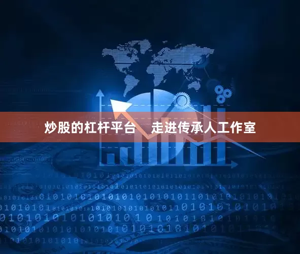 炒股的杠杆平台    走进传承人工作室