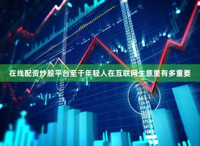 在线配资炒股平台至于年轻人在互联网生意里有多重要