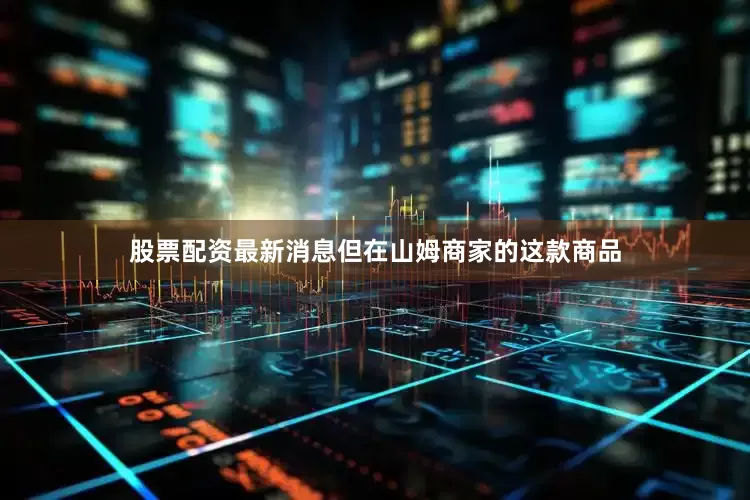股票配资最新消息但在山姆商家的这款商品