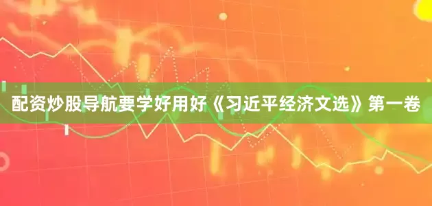 配资炒股导航要学好用好《习近平经济文选》第一卷