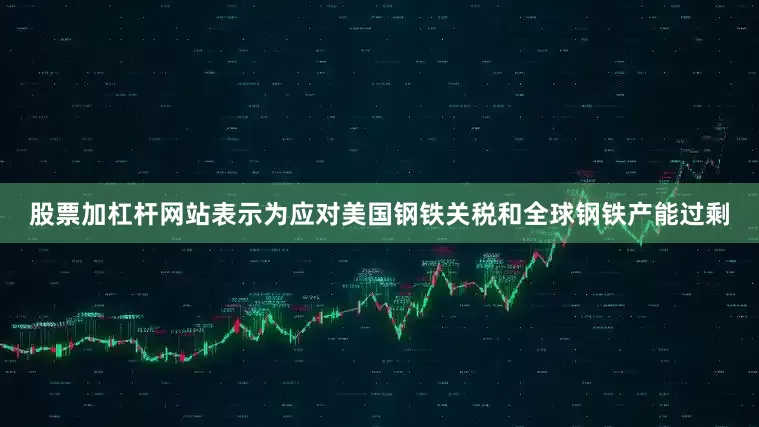 股票加杠杆网站表示为应对美国钢铁关税和全球钢铁产能过剩