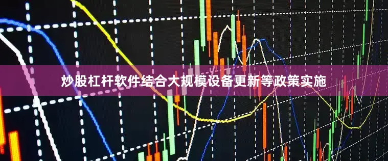 炒股杠杆软件结合大规模设备更新等政策实施