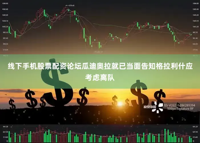 线下手机股票配资论坛瓜迪奥拉就已当面告知格拉利什应考虑离队