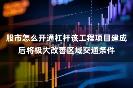 股市怎么开通杠杆该工程项目建成后将极大改善区域交通条件