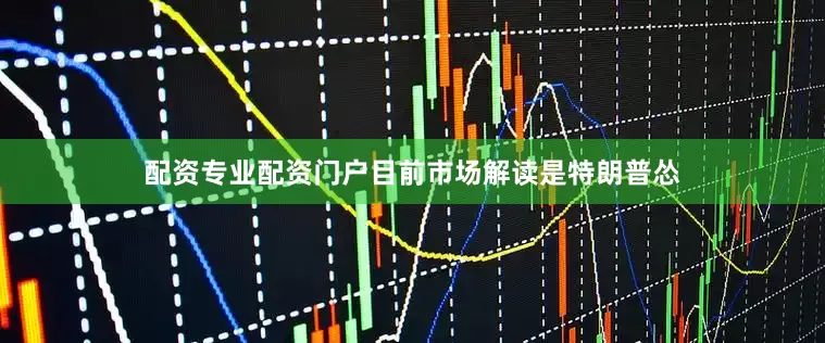 配资专业配资门户目前市场解读是特朗普怂
