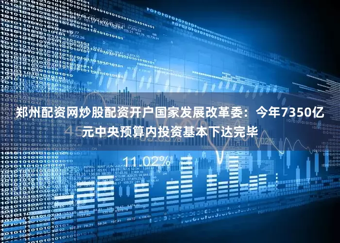 郑州配资网炒股配资开户国家发展改革委：今年7350亿元中央预算内投资基本下达完毕