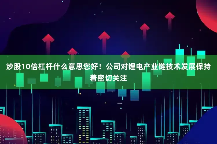 炒股10倍杠杆什么意思您好！公司对锂电产业链技术发展保持着密切关注
