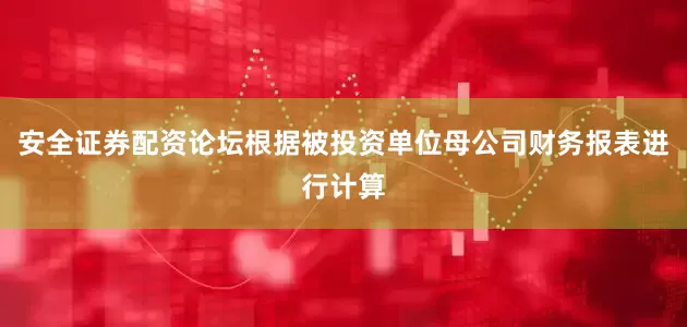 安全证券配资论坛根据被投资单位母公司财务报表进行计算