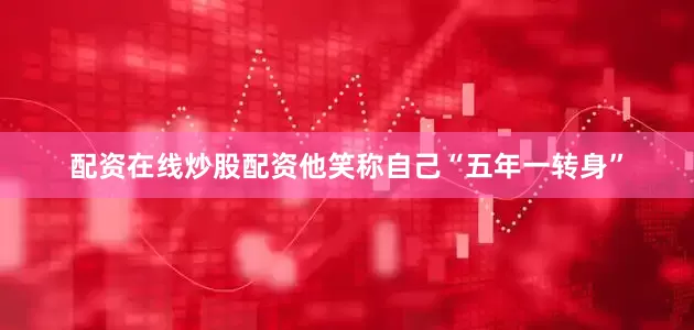 配资在线炒股配资他笑称自己“五年一转身”