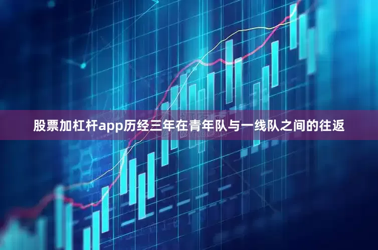 股票加杠杆app历经三年在青年队与一线队之间的往返