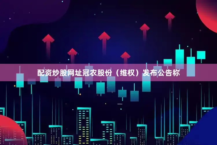 配资炒股网址冠农股份（维权）发布公告称