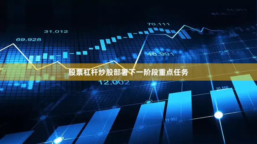 股票杠杆炒股部署下一阶段重点任务