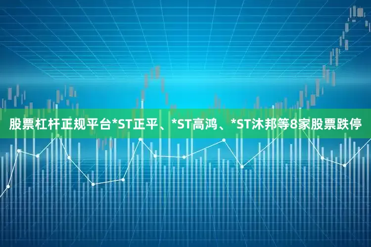 股票杠杆正规平台*ST正平、*ST高鸿、*ST沐邦等8家股票跌停