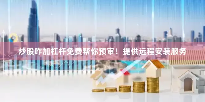 炒股咋加杠杆免费帮你预审！提供远程安装服务