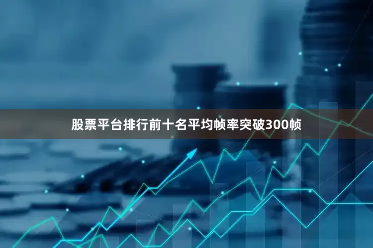 股票平台排行前十名平均帧率突破300帧