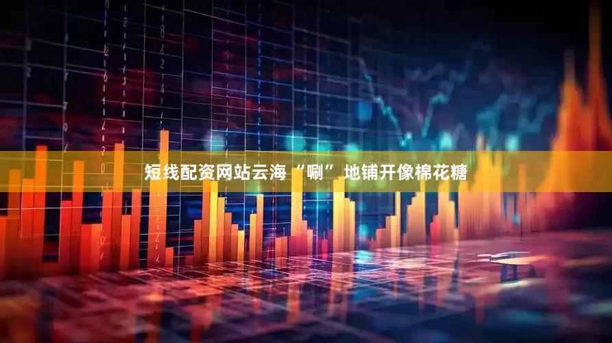 短线配资网站云海 “唰” 地铺开像棉花糖