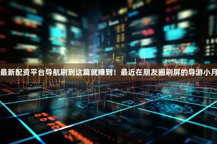 最新配资平台导航刷到这篇就赚到！最近在朋友圈刷屏的导游小月