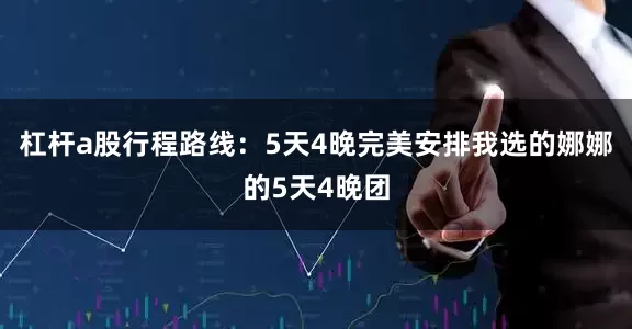杠杆a股行程路线：5天4晚完美安排我选的娜娜的5天4晚团