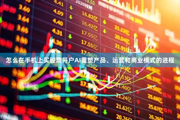 怎么在手机上买股票开户AI重塑产品、运营和商业模式的进程