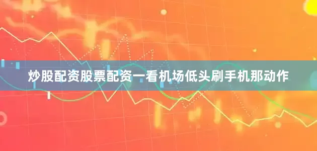 炒股配资股票配资一看机场低头刷手机那动作
