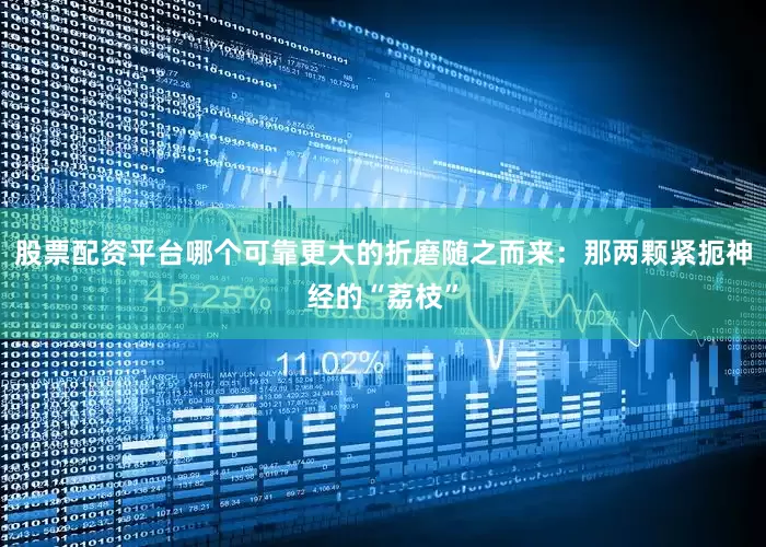 股票配资平台哪个可靠更大的折磨随之而来：那两颗紧扼神经的“荔枝”