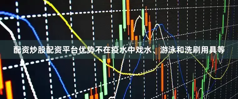 配资炒股配资平台优势不在疫水中戏水、游泳和洗刷用具等
