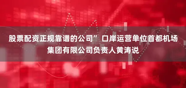 股票配资正规靠谱的公司” 口岸运营单位首都机场集团有限公司负责人黄涛说