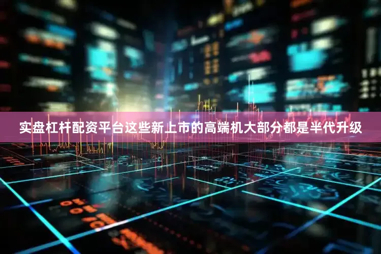 实盘杠杆配资平台这些新上市的高端机大部分都是半代升级